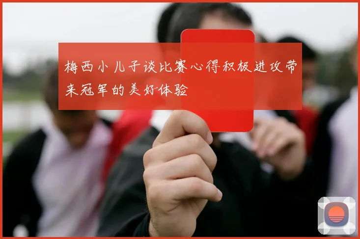 梅西小儿子谈比赛心得积极进攻带来冠军的美好体验