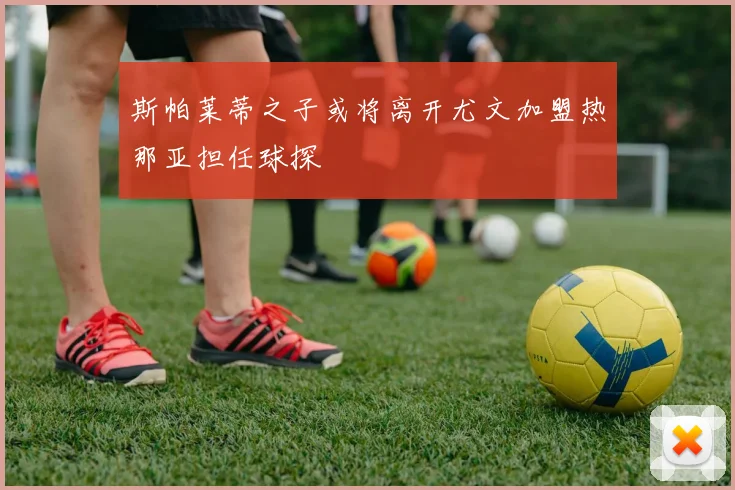 斯帕莱蒂之子或将离开尤文加盟热那亚担任球探