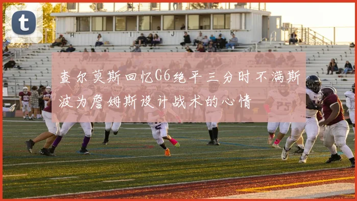 查尔莫斯回忆G6绝平三分时不满斯波为詹姆斯设计战术的心情