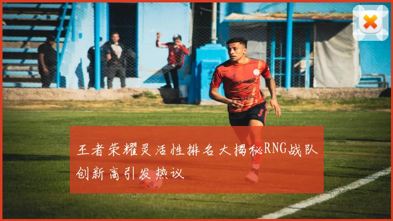 王者荣耀灵活性排名大揭秘RNG战队创新高引发热议