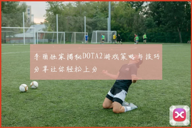 李丽独家揭秘DOTA2游戏策略与技巧分享让你轻松上分