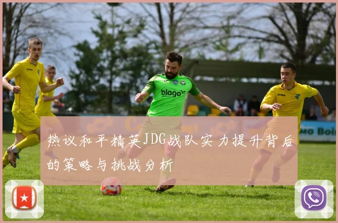 热议和平精英JDG战队实力提升背后的策略与挑战分析