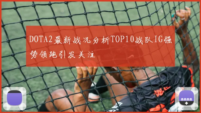 DOTA2最新战况分析TOP10战队IG强势领跑引发关注
