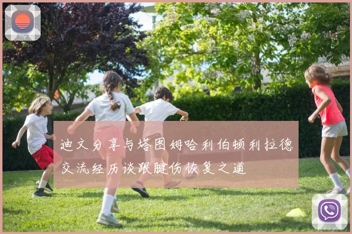 迪文分享与塔图姆哈利伯顿利拉德交流经历谈跟腱伤恢复之道