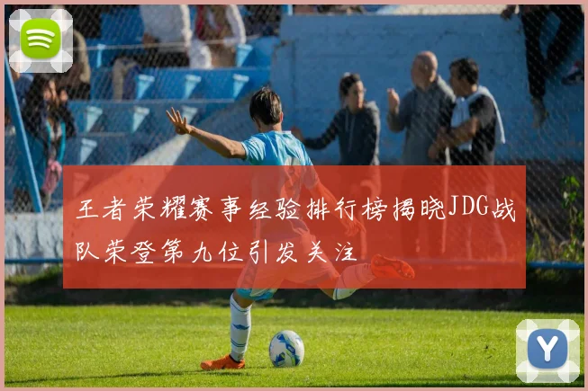 王者荣耀赛事经验排行榜揭晓JDG战队荣登第九位引发关注