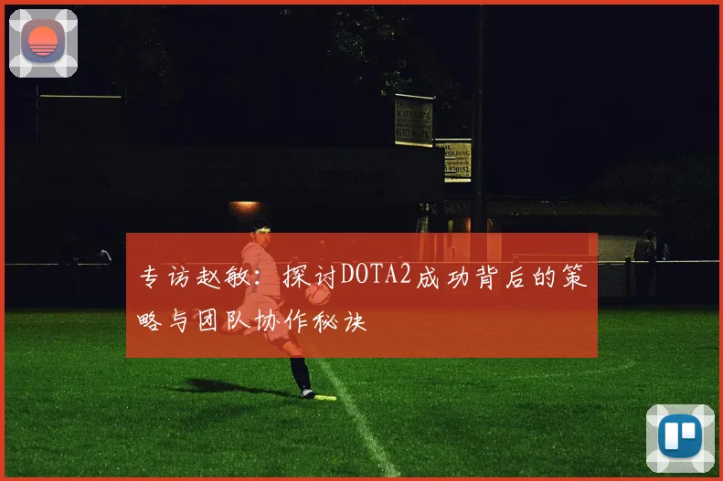 专访赵敏：探讨DOTA2成功背后的策略与团队协作秘诀