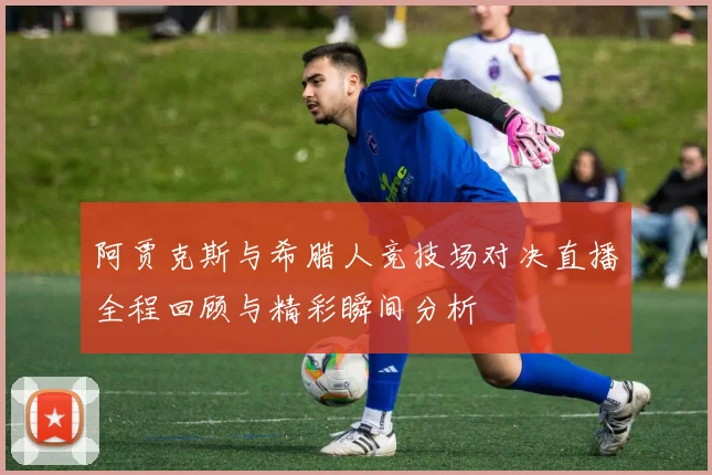阿贾克斯与希腊人竞技场对决直播全程回顾与精彩瞬间分析