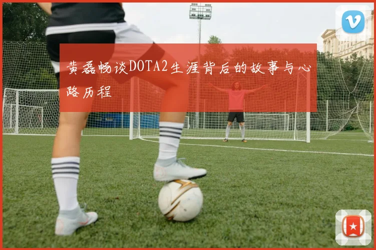 黄磊畅谈DOTA2生涯背后的故事与心路历程
