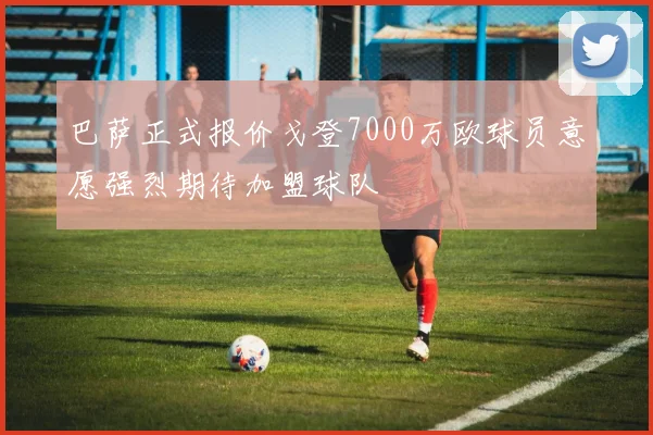 巴萨正式报价戈登7000万欧球员意愿强烈期待加盟球队
