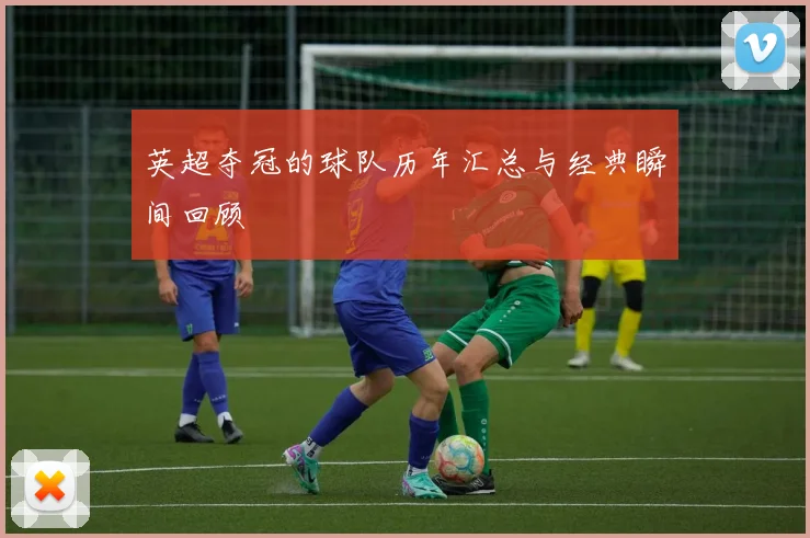 英超夺冠的球队历年汇总与经典瞬间回顾